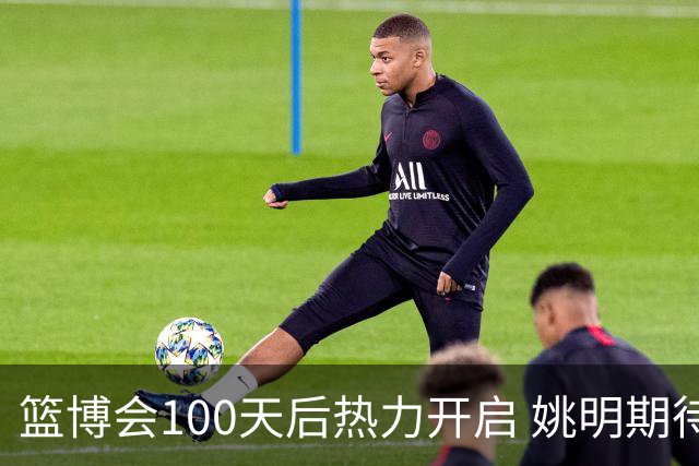 篮博会100天后热力开启 姚明期待开发新的快乐