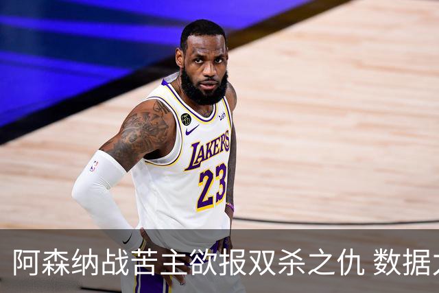 阿森纳战苦主欲报双杀之仇 数据力挺2-1小胜